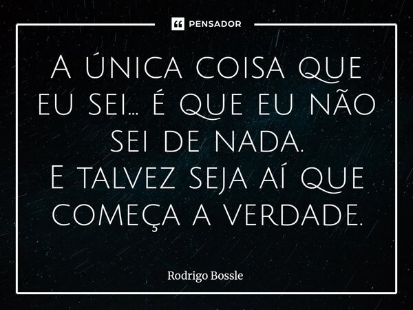⁠A única coisa que eu sei… é que eu não sei de nada. E talvez seja aí que começa a verdade.... Frase de Rodrigo Bossle.