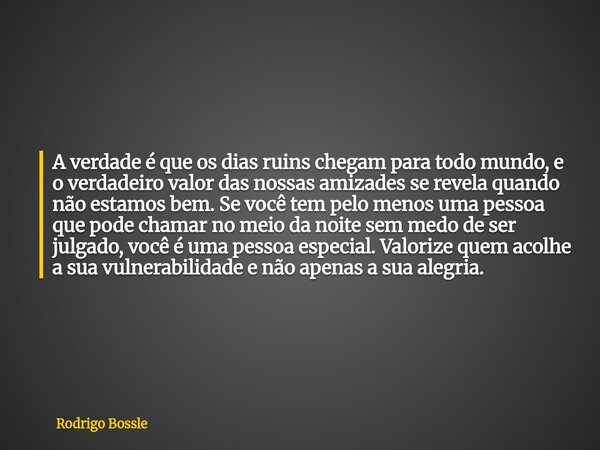 A verdade é que os dias ruins chegam para todo mundo, e o verdadeiro valor das nossas amizades se revela quando não estamos bem. Se você tem pelo menos uma pess... Frase de Rodrigo Bossle.