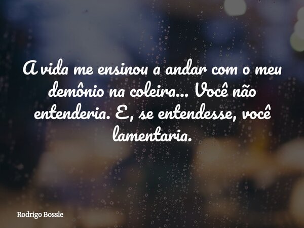 A vida me ensinou a andar com o meu demônio na coleira... Você não entenderia. E, se entendesse, você lamentaria.... Frase de Rodrigo Bossle.