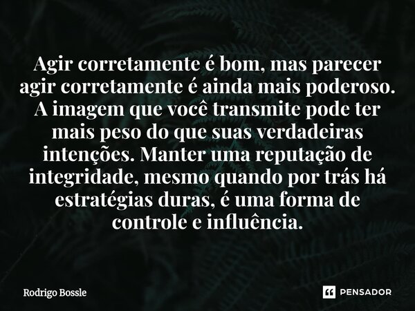 Agir corretamente é bom, mas parecer agir corretamente é ainda mais poderoso. A imagem que você transmite pode ter mais peso do que suas verdadeiras intenções.... Frase de Rodrigo Bossle.