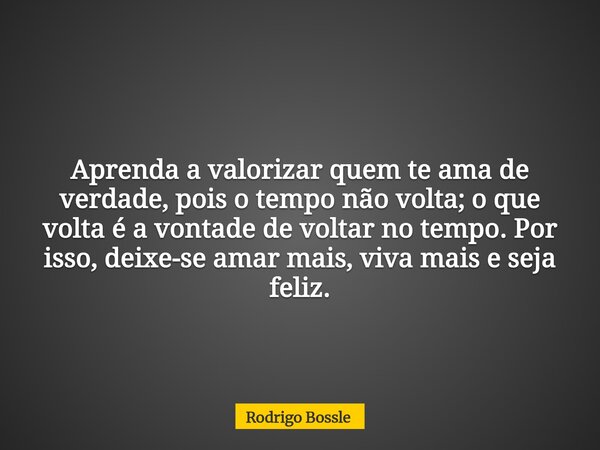 Aprenda a valorizar quem te ama de verdade, pois o tempo não volta; o que volta é a vontade de voltar no tempo. Por isso, deixe-se amar mais, viva mais e seja f... Frase de Rodrigo Bossle.