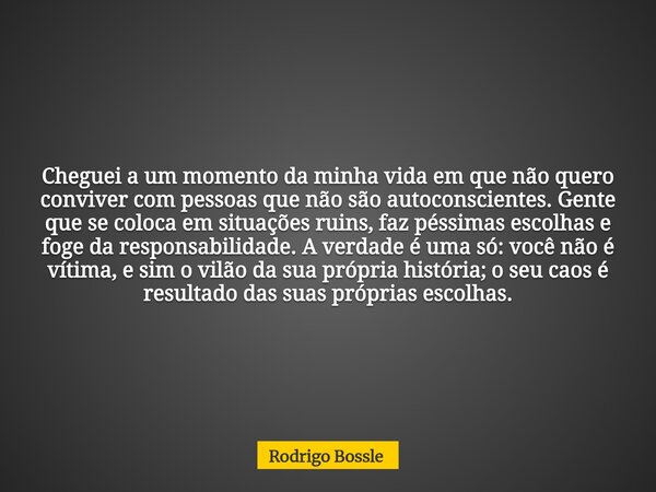 Cheguei a um momento da minha vida em que não quero conviver com pessoas que não são autoconscientes. Gente que se coloca em situações ruins, faz péssimas escol... Frase de Rodrigo Bossle.