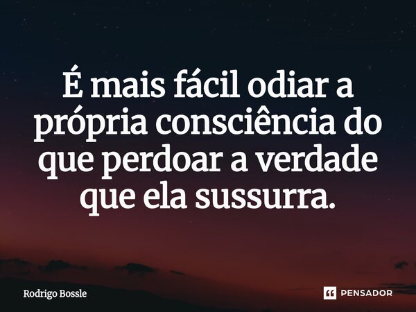 É mais fácil odiar a própria consciência do que perdoar a verdade que ela sussurra.... Frase de Rodrigo Bossle.