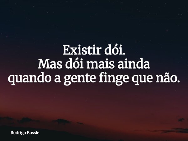 Existir dói. Mas dói mais ainda quando a gente finge que não.... Frase de Rodrigo Bossle.