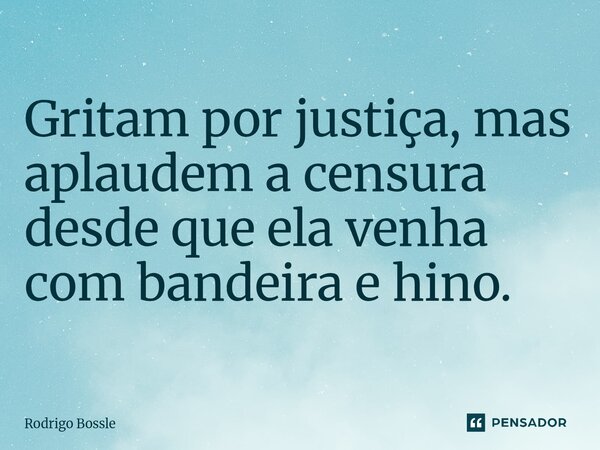 Gritam por justiça, mas aplaudem a censura desde que ela venha com bandeira e hino.... Frase de Rodrigo Bossle.