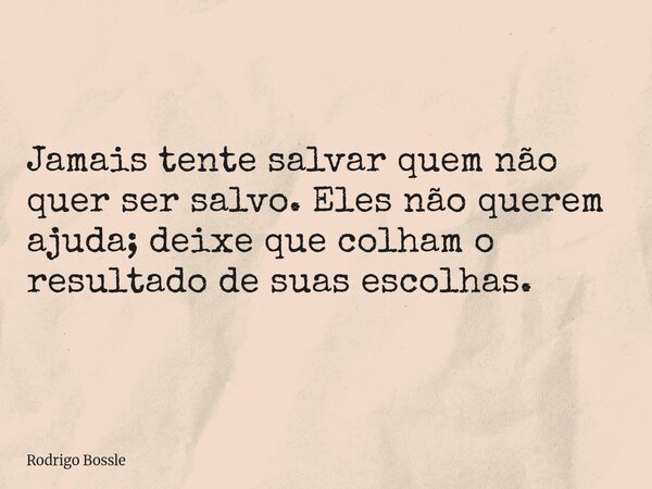 Jamais tente salvar quem não quer ser salvo. Eles não querem ajuda; deixe que colham o resultado de suas escolhas.... Frase de Rodrigo Bossle.