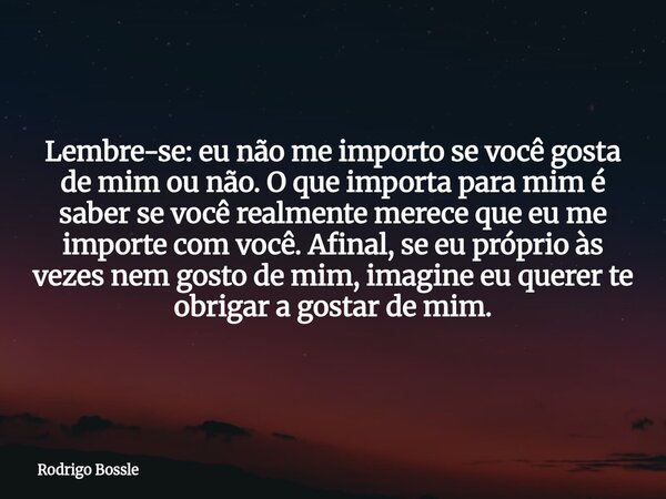 Lembre-se: eu não me importo se você gosta de mim ou não. O que importa para mim é saber se você realmente merece que eu me importe com você. Afinal, se eu próp... Frase de Rodrigo Bossle.