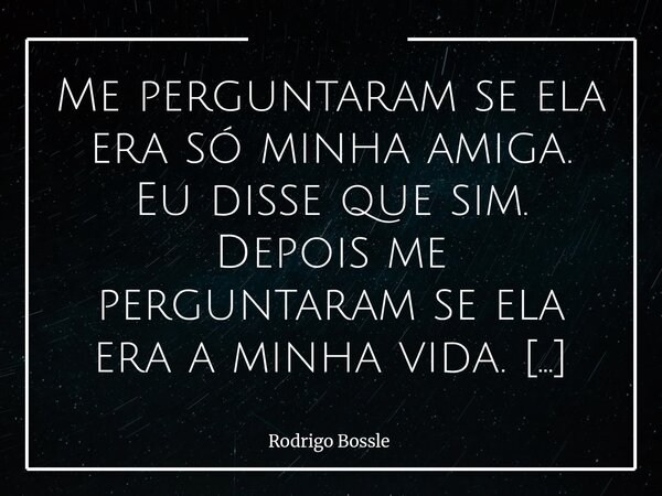 Me perguntaram se ela era só minha amiga. Eu disse que sim. Depois me perguntaram se ela era a minha vida. Eu disse que não… Mas se um dia ela precisar que eu d... Frase de Rodrigo Bossle.