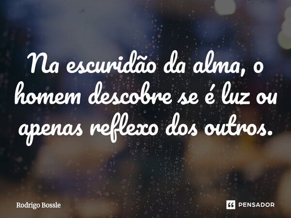 Na escuridão da alma, o homem descobre se é luz ou apenas reflexo dos outros.... Frase de Rodrigo Bossle.