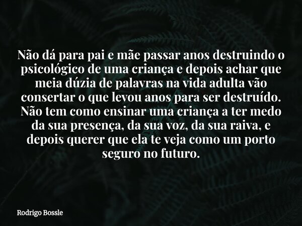 Não dá para pai e mãe passar anos destruindo o psicológico de uma criança e depois achar que meia dúzia de palavras na vida adulta vão consertar o que levou ano... Frase de Rodrigo Bossle.