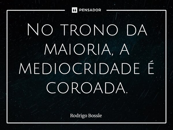 No trono da maioria, a mediocridade é coroada.... Frase de Rodrigo Bossle.