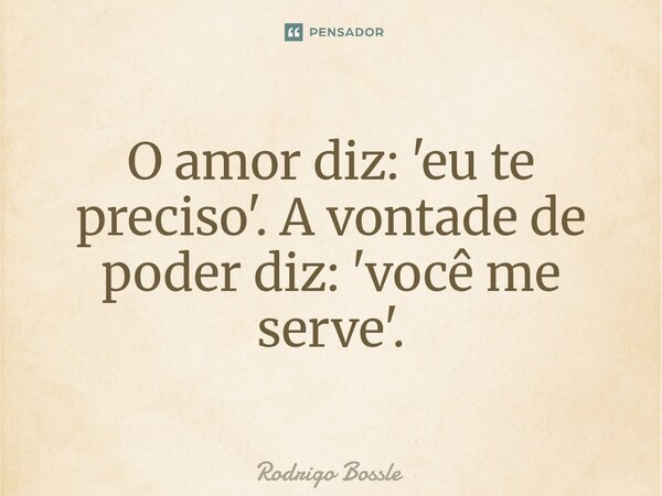 O amor diz: 'eu te preciso'. A vontade de poder diz: 'você me serve'.... Frase de Rodrigo Bossle.
