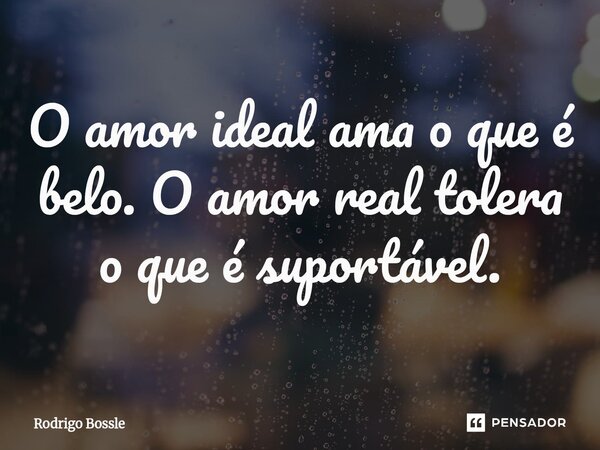 O amor ideal ama o que é belo. O amor real tolera o que é suportável.... Frase de Rodrigo Bossle.