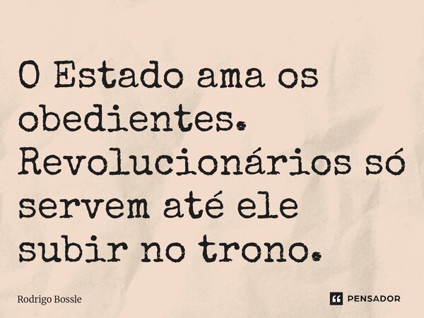 ⁠O Estado ama os obedientes. Revolucionários só servem até ele subir no trono.... Frase de Rodrigo Bossle.