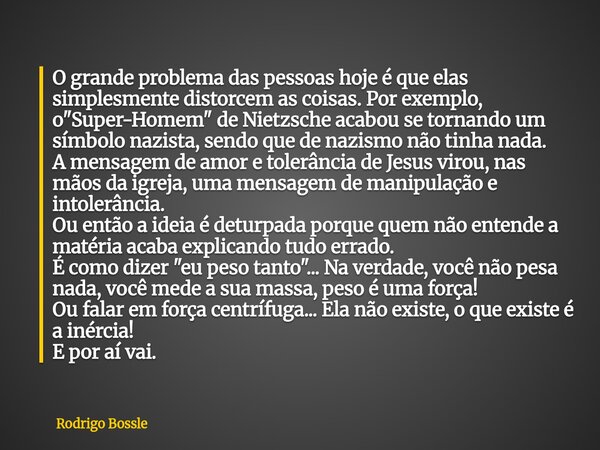 O grande problema das pessoas hoje é que elas simplesmente distorcem as coisas. Por exemplo, o "Super-Homem" de Nietzsche acabou se tornando um símbol... Frase de Rodrigo Bossle.