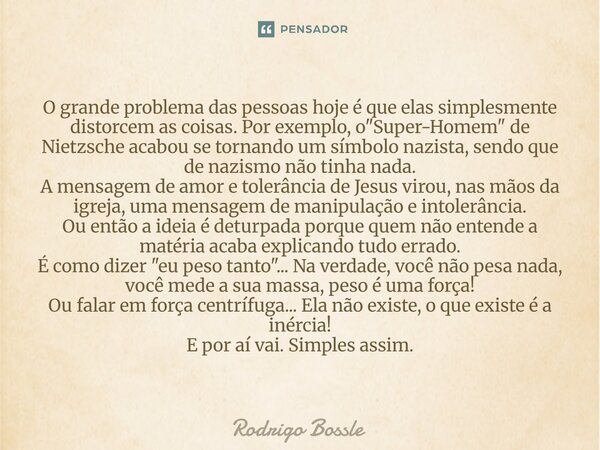 O grande problema das pessoas hoje é que elas simplesmente distorcem as coisas. Por exemplo, o "Super-Homem" de Nietzsche acabou se tornando um símbol... Frase de Rodrigo Bossle.