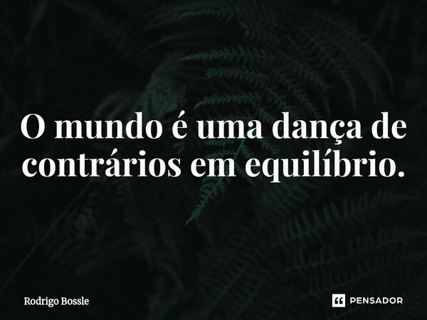 ⁠O mundo é uma dança de contrários em equilíbrio.... Frase de Rodrigo Bossle.