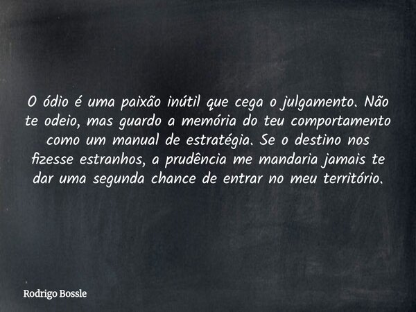 O ódio é uma paixão inútil que cega o julgamento. Não te odeio, mas guardo a memória do teu comportamento como um manual de estratégia. Se o destino nos fizesse... Frase de Rodrigo Bossle.