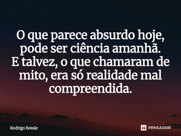 O que parece absurdo hoje, pode ser ciência amanhã. E talvez, o que chamaram de mito, era só realidade mal compreendida.... Frase de Rodrigo Bossle.