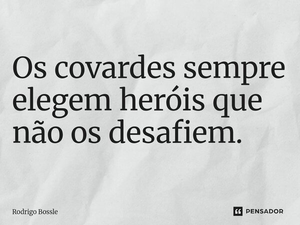 Os covardes sempre elegem heróis que não os desafiem.... Frase de Rodrigo Bossle.