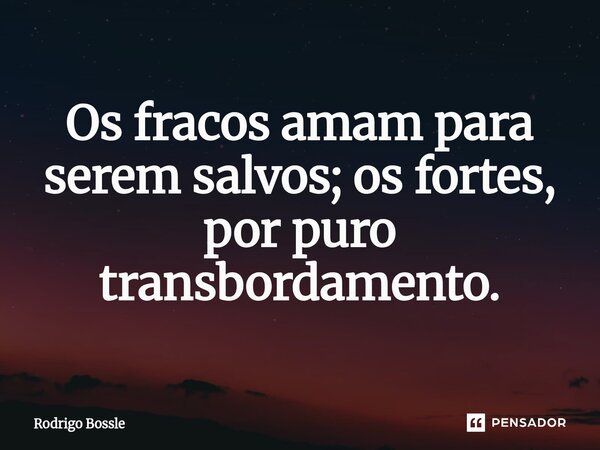 Os fracos amam para serem salvos; os fortes, por puro transbordamento.... Frase de Rodrigo Bossle.