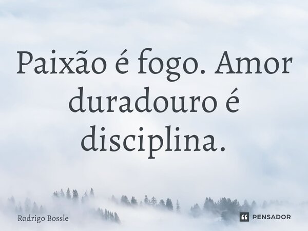 Paixão é fogo. Amor duradouro é disciplina.... Frase de Rodrigo Bossle.