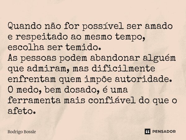 ⁠Quando não for possível ser amado e respeitado ao mesmo tempo, escolha ser temido. As pessoas podem abandonar alguém que admiram, mas dificilmente enfrentam qu... Frase de Rodrigo Bossle.