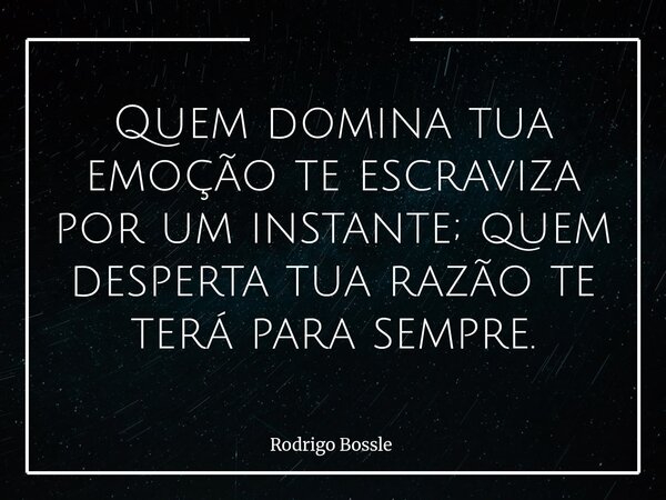 Quem domina tua emoção te escraviza por um instante; quem desperta tua razão te terá para sempre.... Frase de Rodrigo Bossle.