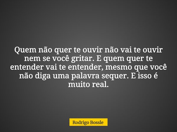 Quem não quer te ouvir não vai te ouvir nem se você gritar. E quem quer te entender vai te entender, mesmo que você não diga uma palavra sequer. E isso é muito ... Frase de Rodrigo Bossle.