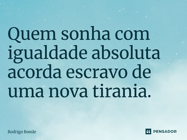Quem sonha com igualdade absoluta acorda escravo de uma nova tirania.... Frase de Rodrigo Bossle.