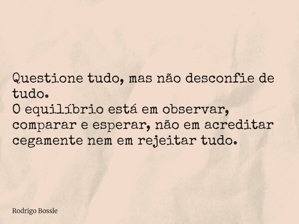 Questione tudo, mas não desconfie de tudo. O equilíbrio está em observar, comparar e esperar, não em acreditar cegamente nem em rejeitar tudo.... Frase de Rodrigo Bossle.