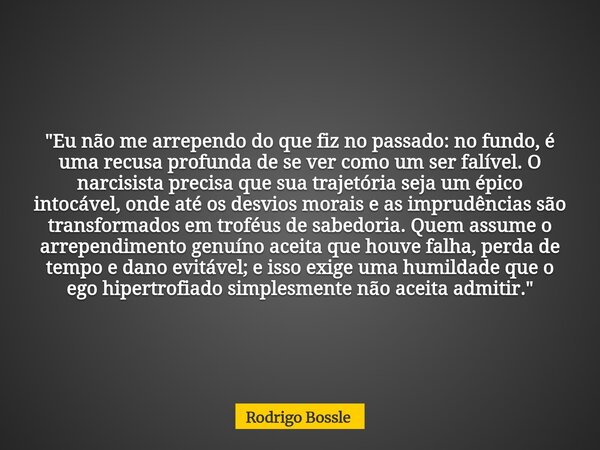 "Eu não me arrependo do que fiz no passado: no fundo, é uma recusa profunda de se ver como um ser falível. O narcisista precisa que sua trajetória seja um ... Frase de Rodrigo Bossle.