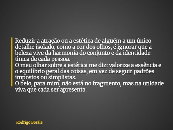 Reduzir a atração ou a estética de alguém a um único detalhe isolado, como a cor dos olhos, é ignorar que a beleza vive da harmonia do conjunto e da identidade ... Frase de Rodrigo Bossle.