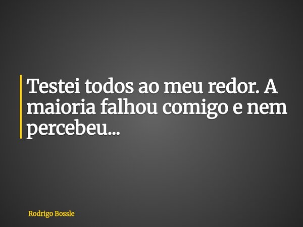 Testei todos ao meu redor. A maioria falhou comigo e nem percebeu...... Frase de Rodrigo Bossle.
