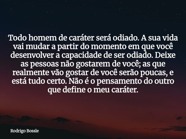 Todo homem de caráter será odiado. A sua vida vai mudar a partir do momento em que você desenvolver a capacidade de ser odiado. Deixe as pessoas não gostarem de... Frase de Rodrigo Bossle.