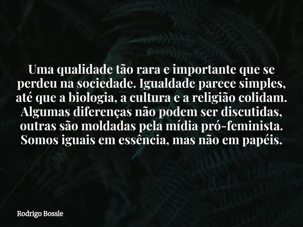 Uma qualidade tão rara e importante que se perdeu na sociedade. Igualdade parece simples, até que a biologia, a cultura e a religião colidam. Algumas diferenças... Frase de Rodrigo Bossle.