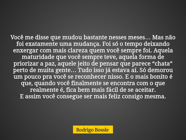 Você me disse que mudou bastante nesses meses… Mas não foi exatamente uma mudança. Foi só o tempo deixando enxergar com mais clareza quem você sempre foi. Aquel... Frase de Rodrigo Bossle.