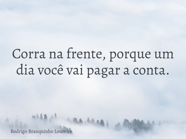 Corra na frente, porque um dia você vai pagar a conta.... Frase de Rodrigo Branquinho Loureiro.