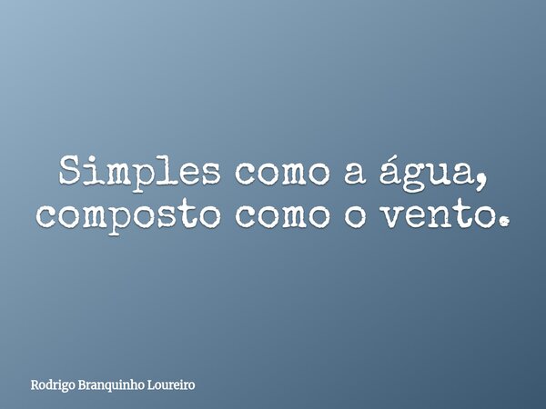 Simples como a água, composto como o vento.... Frase de Rodrigo Branquinho Loureiro.