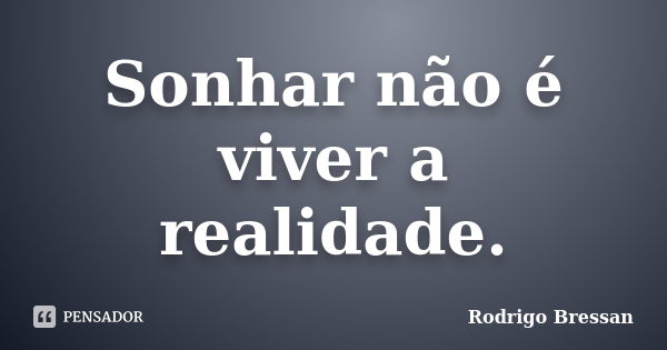 Sonhar não é viver a realidade.... Frase de Rodrigo Bressan.