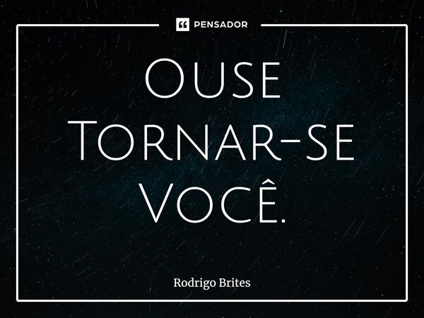 Ouse Tornar-se Você.... Frase de Rodrigo Brites.