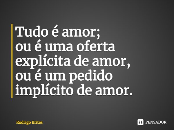 ⁠Tudo é amor; ou é uma oferta explícita de amor, ou é um pedido implícito de amor.... Frase de Rodrigo Brites.