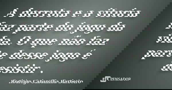 A derrota e a vitoria faz parte do jogo da vida. O que não faz parte desse jogo é desistir .... Frase de Rodrigo Cabanilha Barbeiro.