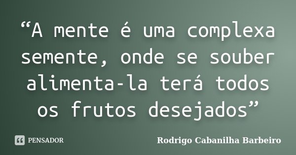 “A mente é uma complexa semente, onde se souber alimenta-la terá todos os frutos desejados”... Frase de Rodrigo Cabanilha Barbeiro.
