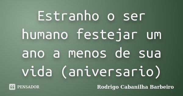 Estranho o ser humano festejar um ano a menos de sua vida (aniversario)... Frase de Rodrigo Cabanilha Barbeiro.