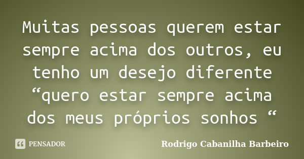 Muitas pessoas querem estar sempre acima dos outros, eu tenho um desejo diferente “quero estar sempre acima dos meus próprios sonhos “... Frase de Rodrigo Cabanilha Barbeiro.