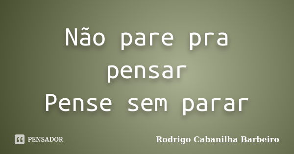 Não pare pra pensar Pense sem parar... Frase de Rodrigo Cabanilha Barbeiro.