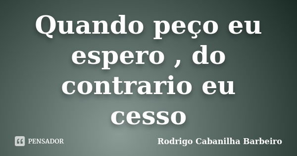 Quando peço eu espero , do contrario eu cesso... Frase de Rodrigo Cabanilha Barbeiro.