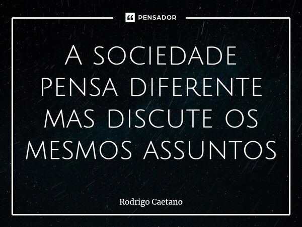 A sociedade pensa diferente mas discute os mesmos assuntos⁠... Frase de Rodrigo Caetano.