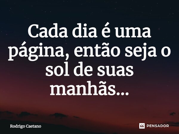 Cada dia é uma página, então seja o sol de suas manhãs...⁠... Frase de Rodrigo Caetano.